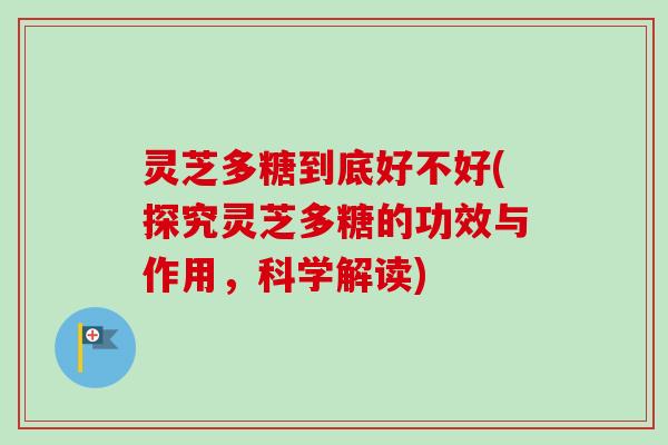灵芝多糖到底好不好(探究灵芝多糖的功效与作用,科学解读) 灵芝多糖到底好不好(探究灵芝多糖的功效与作用,科学解读)