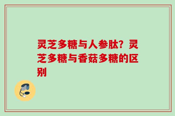 灵芝多糖与人参肽？灵芝多糖与香菇多糖的区别