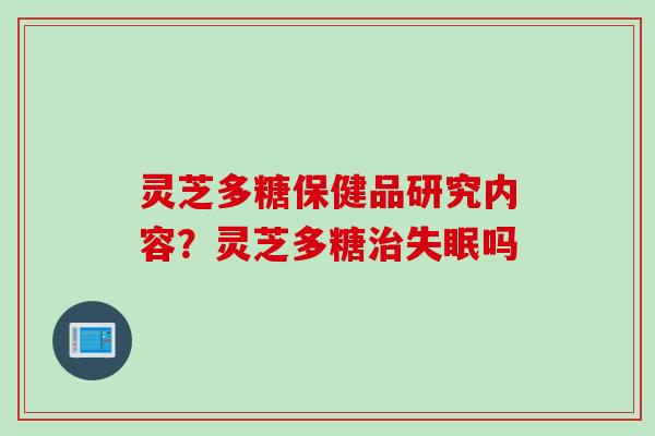 灵芝多糖保健品研究内容？灵芝多糖治失眠吗