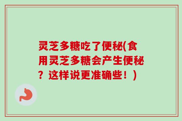 灵芝多糖吃了便秘(食用灵芝多糖会产生便秘？这样说更准确些！)