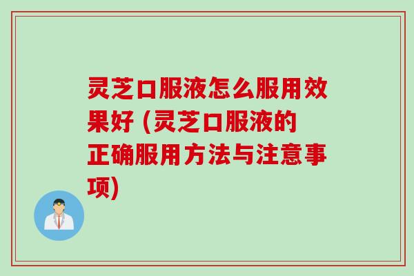 灵芝口服液怎么服用效果好 (灵芝口服液的正确服用方法与注意事项)