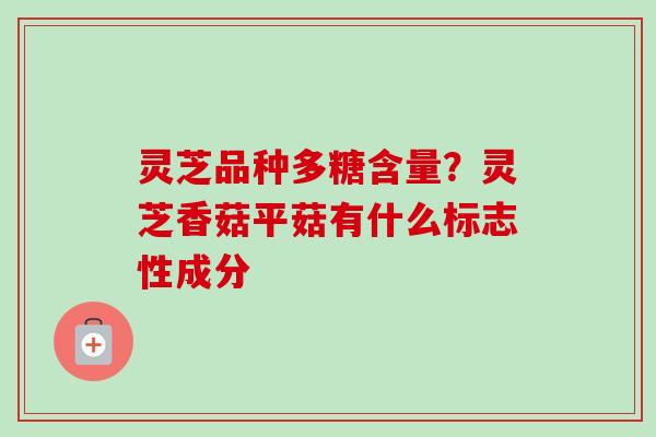 灵芝品种多糖含量?灵芝香菇平菇有什么标志性成分 灵芝品种多糖含量?灵芝香菇平菇有什么标志性成分