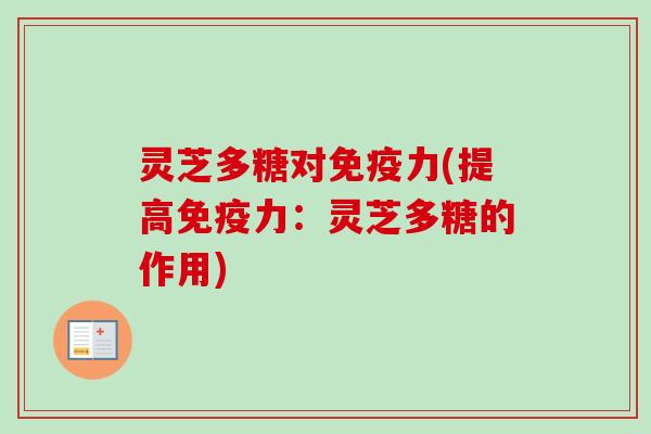 灵芝多糖对免疫力(提高免疫力:灵芝多糖的作用) 灵芝多糖对免疫力(提高免疫力:灵芝多糖的作用)