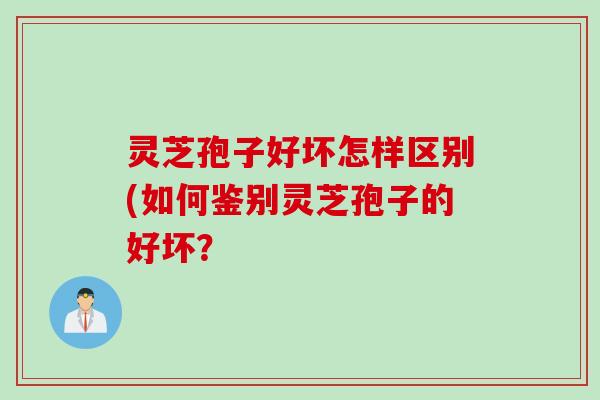 灵芝孢子好坏怎样区别(如何鉴别灵芝孢子的好坏? 灵芝孢子好坏怎样区别(如何鉴别灵芝孢子的好坏?