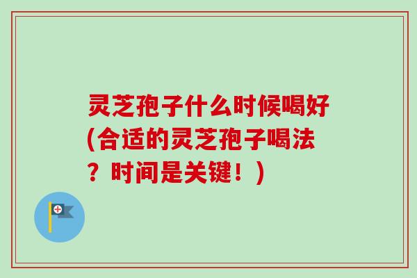 灵芝孢子什么时候喝好(合适的灵芝孢子喝法？时间是关键！)