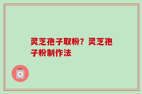 灵芝孢子取粉？灵芝孢子粉制作法