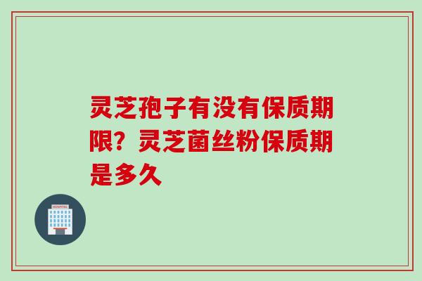 灵芝孢子有没有保质期限？灵芝菌丝粉保质期是多久