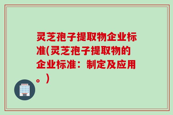 灵芝孢子提取物企业标准(灵芝孢子提取物的企业标准：制定及应用。)