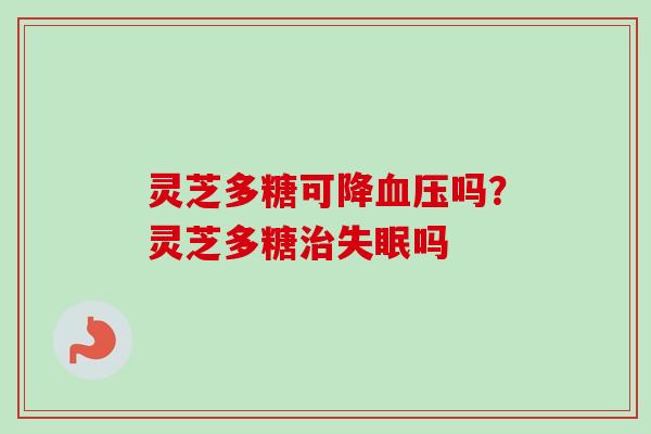 灵芝多糖可降血压吗？灵芝多糖治失眠吗