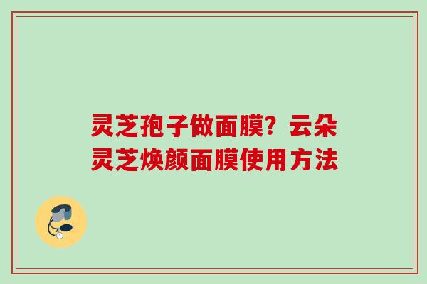 灵芝孢子做面膜？云朵灵芝焕颜面膜使用方法