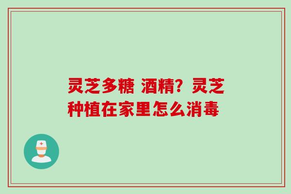 灵芝多糖 酒精？灵芝种植在家里怎么消毒