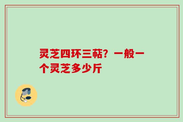 灵芝四环三萜?一般一个灵芝多少斤 灵芝四环三萜?一般一个灵芝多少斤
