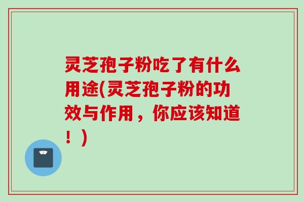 灵芝孢子粉吃了有什么用途(灵芝孢子粉的功效与作用，你应该知道！)