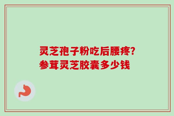 灵芝孢子粉吃后腰疼？参茸灵芝胶囊多少钱