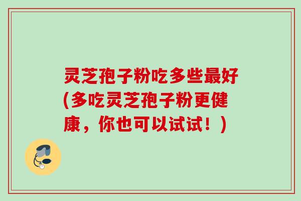 灵芝孢子粉吃多些最好(多吃灵芝孢子粉更健康，你也可以试试！)