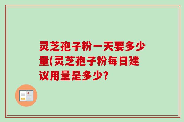 灵芝孢子粉一天要多少量(灵芝孢子粉每日建议用量是多少？