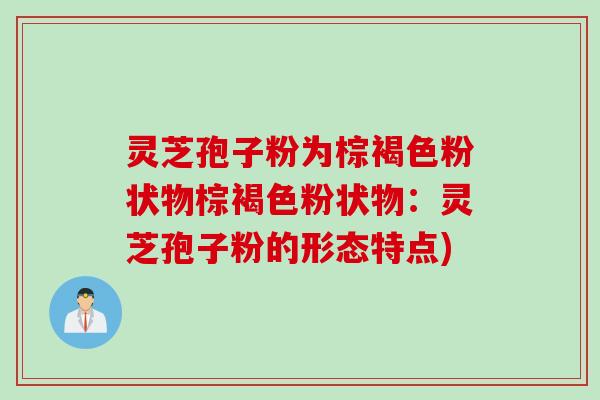 灵芝孢子粉为棕褐色粉状物棕褐色粉状物：灵芝孢子粉的形态特点)