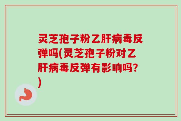 灵芝孢子粉乙毒反弹吗(灵芝孢子粉对乙毒反弹有影响吗?) 灵芝孢子粉乙毒反弹吗(灵芝孢子粉对乙毒反弹有影响吗?)