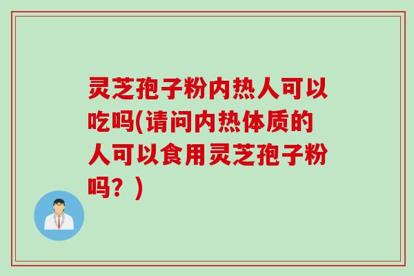 灵芝孢子粉内热人可以吃吗(请问内热体质的人可以食用灵芝孢子粉吗？)