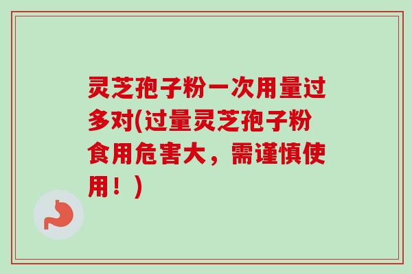 灵芝孢子粉一次用量过多对(过量灵芝孢子粉食用危害大，需谨慎使用！)