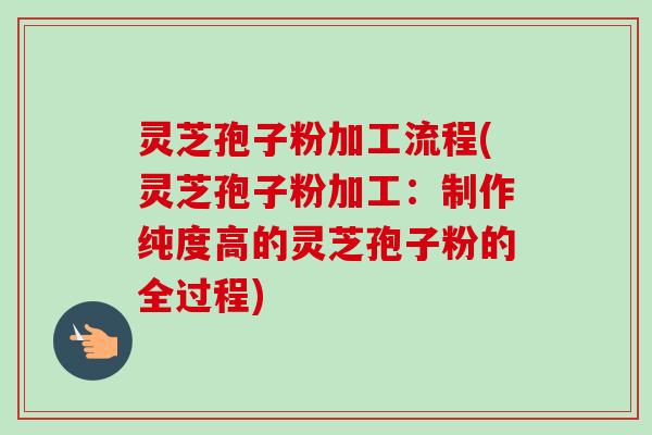 灵芝孢子粉加工流程(灵芝孢子粉加工：制作纯度高的灵芝孢子粉的全过程)
