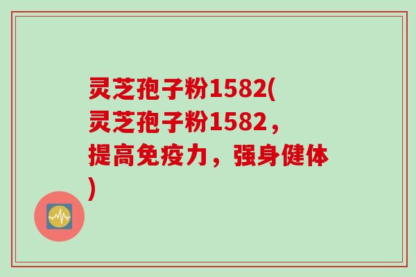 灵芝孢子粉1582(灵芝孢子粉1582，提高免疫力，强身健体)