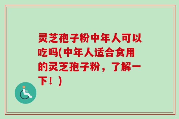 灵芝孢子粉中年人可以吃吗(中年人适合食用的灵芝孢子粉,了解一下!) 灵芝孢子粉中年人可以吃吗(中年人适合食用的灵芝孢子粉,了解一下!)