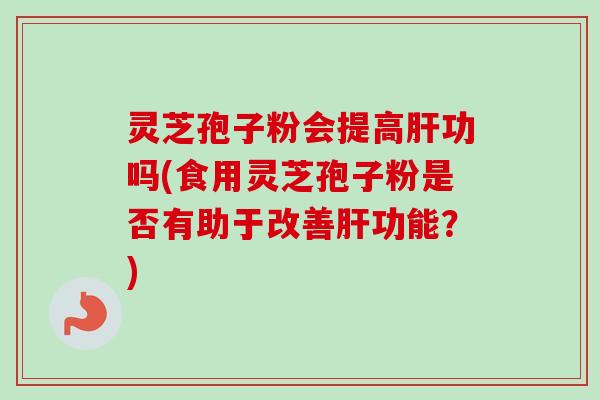 灵芝孢子粉会提高肝功吗(食用灵芝孢子粉是否有助于改善肝功能？)