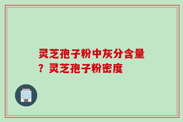 灵芝孢子粉中灰分含量？灵芝孢子粉密度