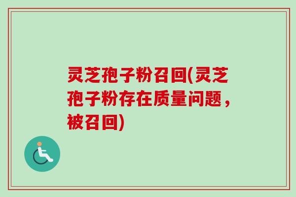 灵芝孢子粉召回(灵芝孢子粉存在质量问题，被召回)