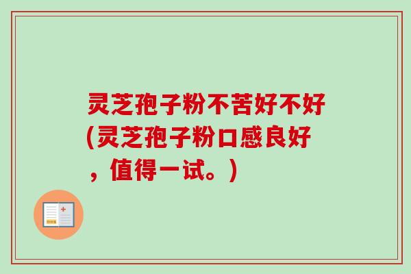 灵芝孢子粉不苦好不好(灵芝孢子粉口感良好,值得一试。) 灵芝孢子粉不苦好不好(灵芝孢子粉口感良好,值得一试。)
