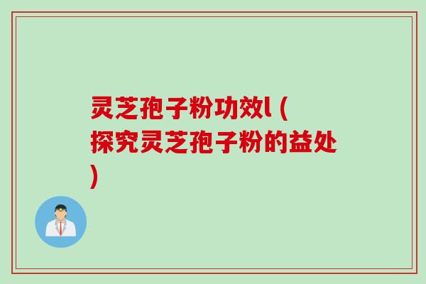 灵芝孢子粉功效l (探究灵芝孢子粉的益处)
