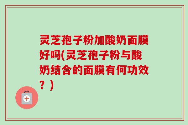 灵芝孢子粉加酸奶面膜好吗(灵芝孢子粉与酸奶结合的面膜有何功效？)
