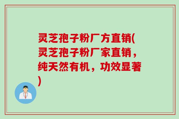 灵芝孢子粉厂方直销(灵芝孢子粉厂家直销，纯天然有机，功效显著)