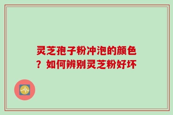 灵芝孢子粉冲泡的颜色？如何辨别灵芝粉好坏