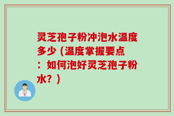 灵芝孢子粉冲泡水温度多少 (温度掌握要点：如何泡好灵芝孢子粉水？)