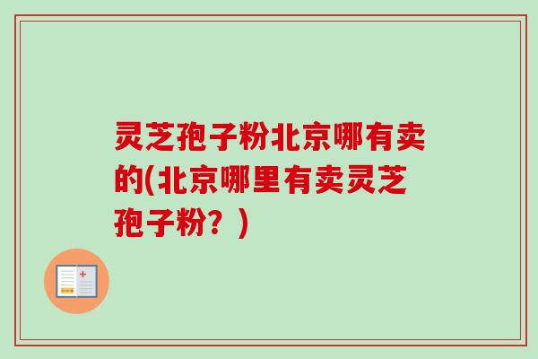灵芝孢子粉北京哪有卖的(北京哪里有卖灵芝孢子粉？)