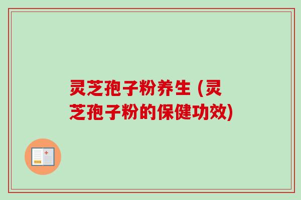 灵芝孢子粉养生 (灵芝孢子粉的保健功效)