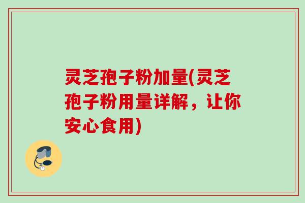 灵芝孢子粉加量(灵芝孢子粉用量详解，让你安心食用)