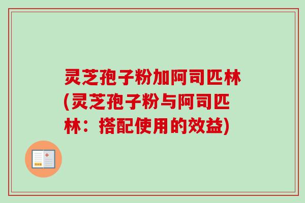 灵芝孢子粉加阿司匹林(灵芝孢子粉与阿司匹林：搭配使用的效益)