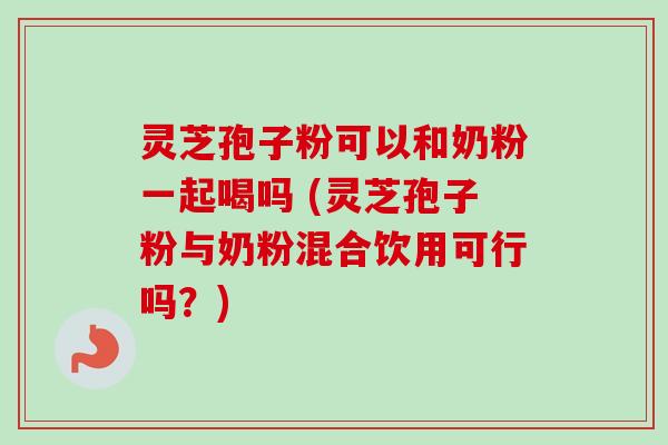 灵芝孢子粉可以和奶粉一起喝吗 (灵芝孢子粉与奶粉混合饮用可行吗？)