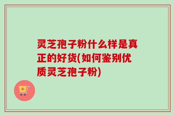 灵芝孢子粉什么样是真正的好货(如何鉴别优质灵芝孢子粉)