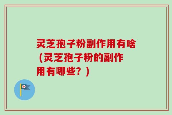 灵芝孢子粉副作用有啥 (灵芝孢子粉的副作用有哪些？)