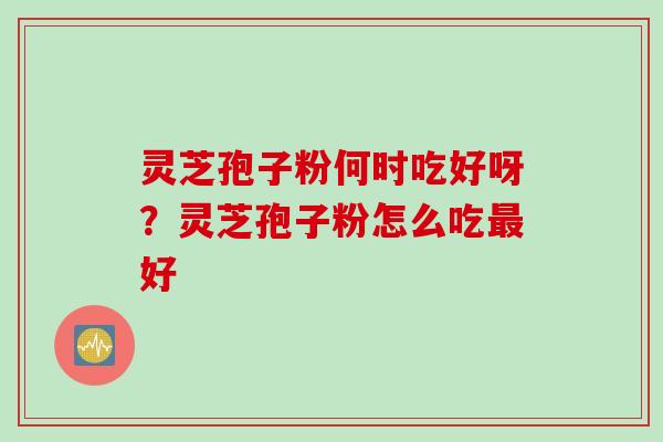 灵芝孢子粉何时吃好呀？灵芝孢子粉怎么吃最好
