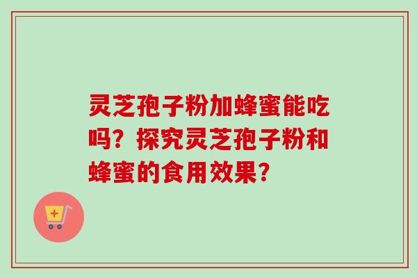 灵芝孢子粉加蜂蜜能吃吗？探究灵芝孢子粉和蜂蜜的食用效果？