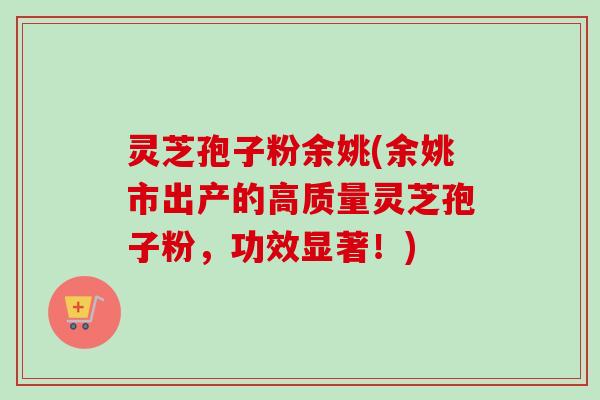 灵芝孢子粉余姚(余姚市出产的高质量灵芝孢子粉，功效显著！)