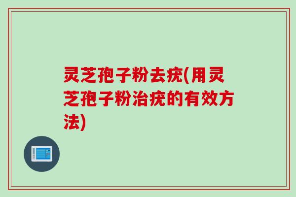 灵芝孢子粉去疣(用灵芝孢子粉治疣的有效方法)
