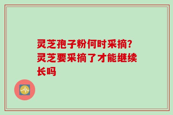 灵芝孢子粉何时采摘？灵芝要采摘了才能继续长吗