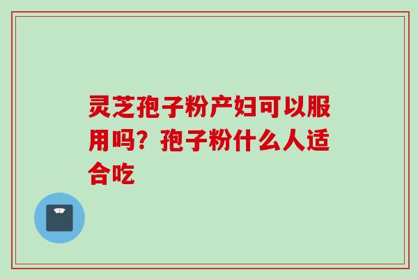 灵芝孢子粉产妇可以服用吗？孢子粉什么人适合吃
