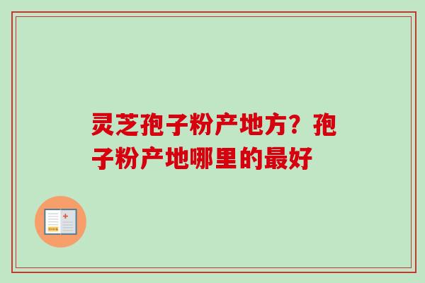 灵芝孢子粉产地方?孢子粉产地哪里的好 灵芝孢子粉产地方?孢子粉产地哪里的好